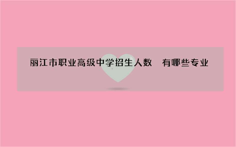 丽江市职业高级中学招生人数 有哪些专业